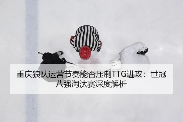 重庆狼队运营节奏能否压制TTG进攻：世冠八强淘汰赛深度解析