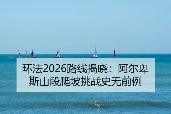 环法2026路线揭晓：阿尔卑斯山段爬坡挑战史无前例