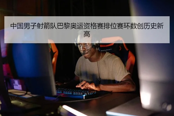 中国男子射箭队巴黎奥运资格赛排位赛环数创历史新高